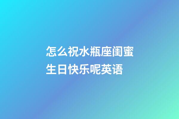 怎么祝水瓶座闺蜜生日快乐呢英语