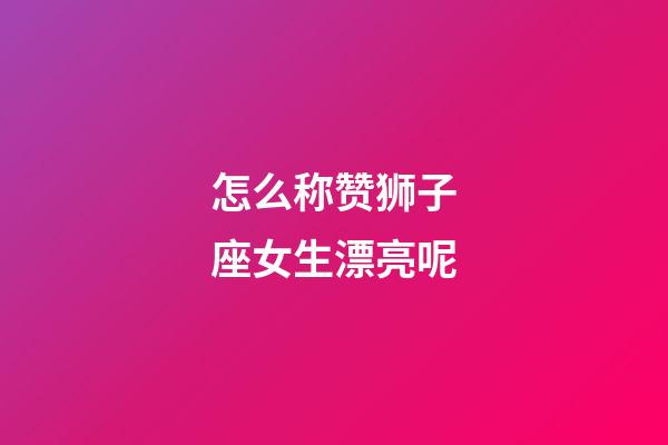 怎么称赞狮子座女生漂亮呢-第1张-星座运势-玄机派