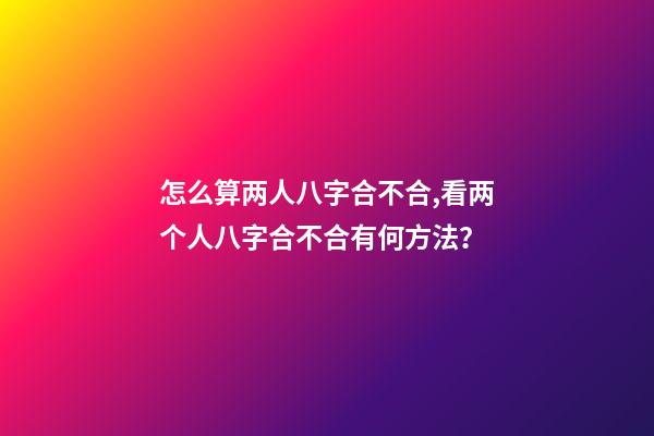 怎么算两人八字合不合,看两个人八字合不合有何方法？