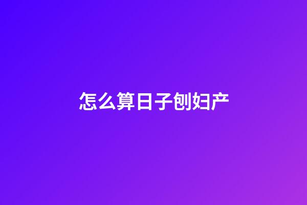 怎么算日子刨妇产