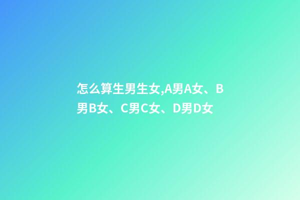怎么算生男生女,A男A女、B男B女、C男C女、D男D女-第1张-观点-玄机派
