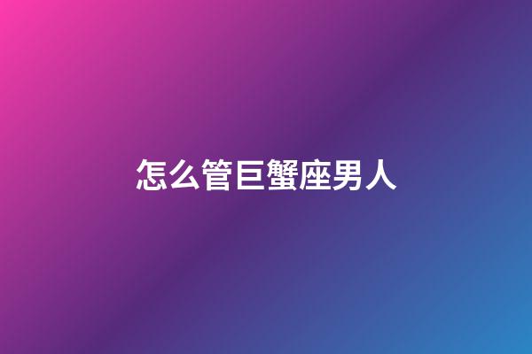 怎么管巨蟹座男人-第1张-星座运势-玄机派