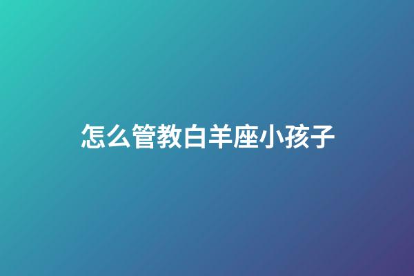 怎么管教白羊座小孩子-第1张-星座运势-玄机派