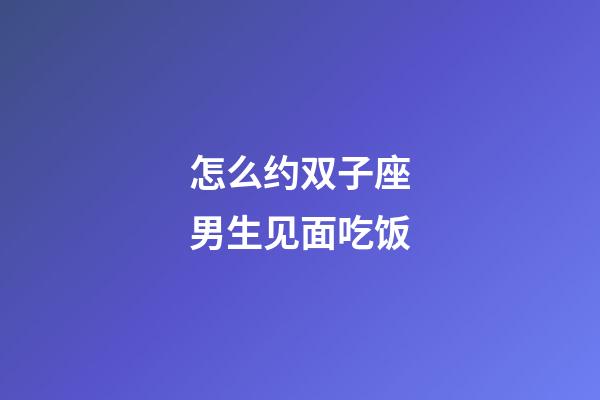 怎么约双子座男生见面吃饭-第1张-星座运势-玄机派