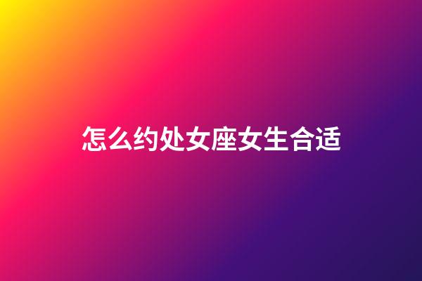 怎么约处女座女生合适-第1张-星座运势-玄机派