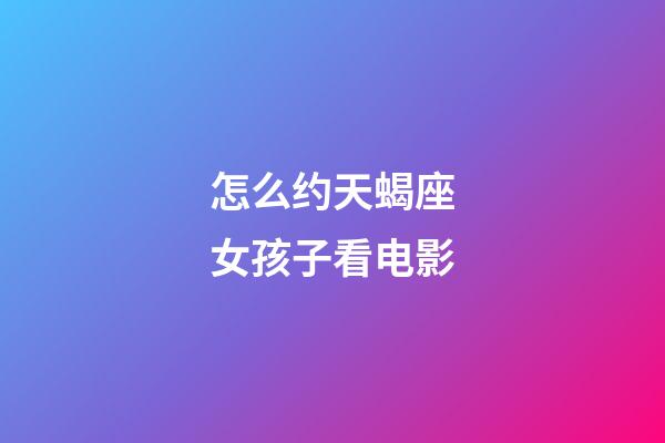 怎么约天蝎座女孩子看电影-第1张-星座运势-玄机派