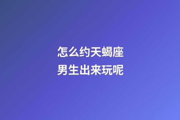 怎么约天蝎座男生出来玩呢-第1张-星座运势-玄机派