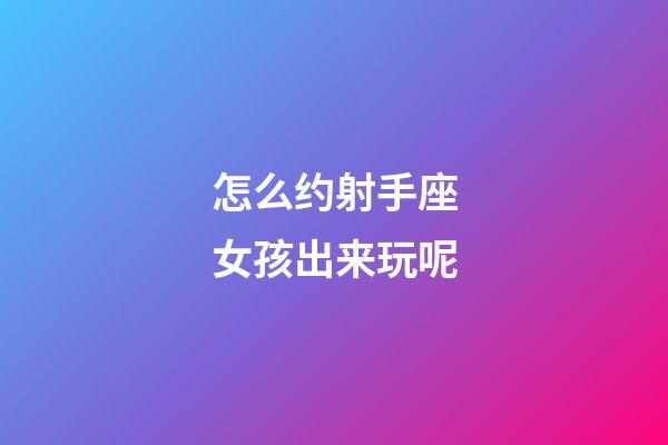 怎么约射手座女孩出来玩呢-第1张-星座运势-玄机派