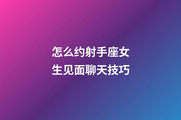 怎么约射手座女生见面聊天技巧-第1张-星座运势-玄机派