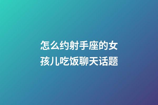 怎么约射手座的女孩儿吃饭聊天话题