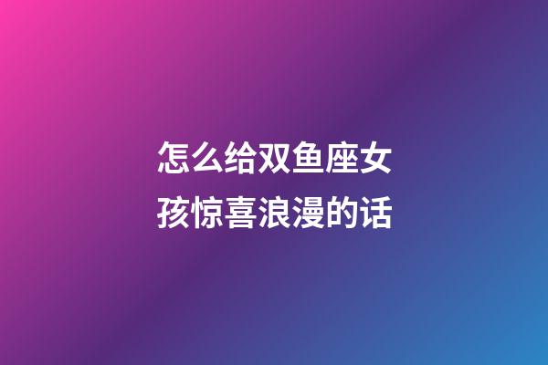 怎么给双鱼座女孩惊喜浪漫的话