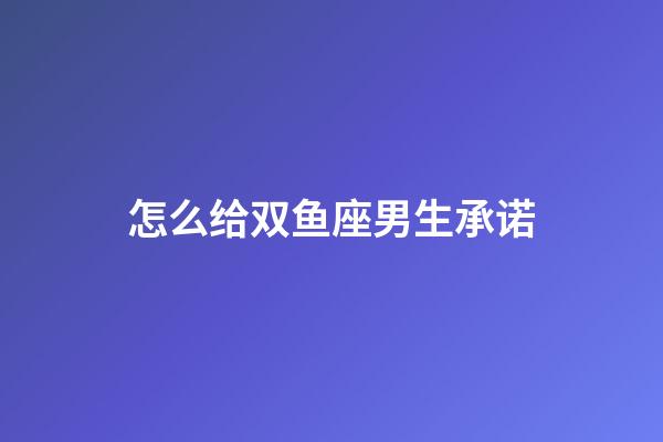 怎么给双鱼座男生承诺