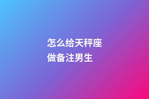 怎么给天秤座做备注男生-第1张-星座运势-玄机派