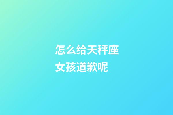 怎么给天秤座女孩道歉呢-第1张-星座运势-玄机派