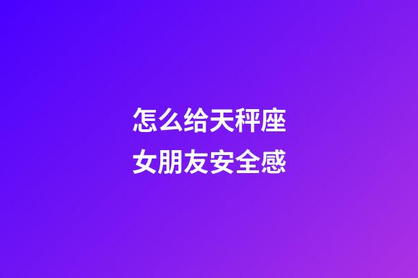 怎么给天秤座女朋友安全感-第1张-星座运势-玄机派