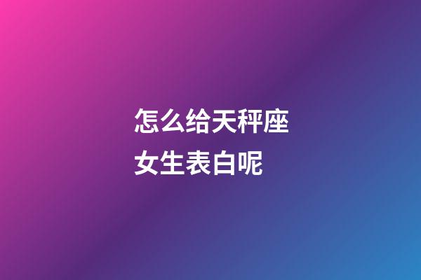 怎么给天秤座女生表白呢-第1张-星座运势-玄机派