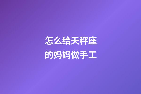 怎么给天秤座的妈妈做手工-第1张-星座运势-玄机派