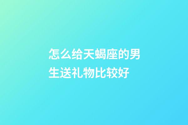 怎么给天蝎座的男生送礼物比较好-第1张-星座运势-玄机派