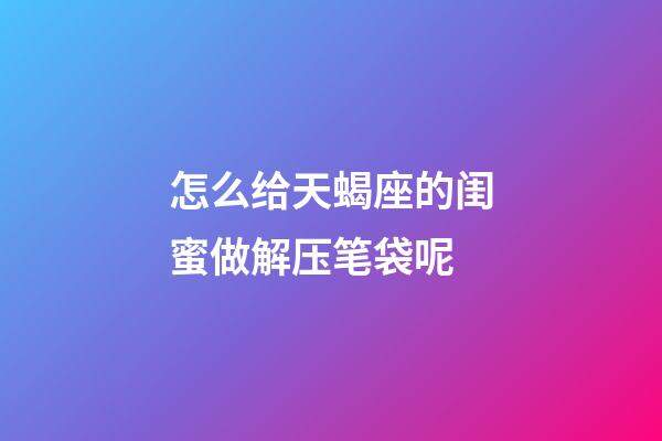 怎么给天蝎座的闺蜜做解压笔袋呢-第1张-星座运势-玄机派