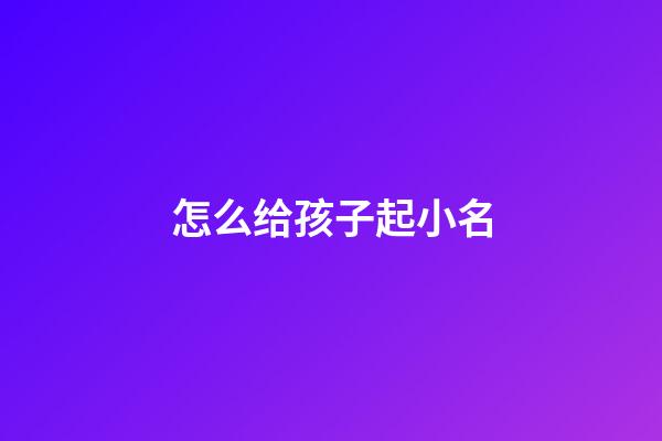 怎么给孩子起小名(给孩子起小名)-第1张-宝宝起名-玄机派