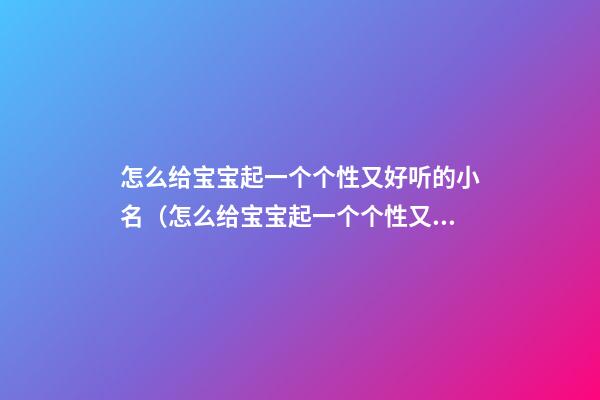怎么给宝宝起一个个性又好听的小名（怎么给宝宝起一个个性又好听的小名字）