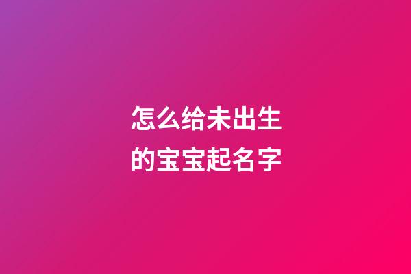 怎么给未出生的宝宝起名字(想给未出生的婴儿取名)-第1张-宝宝起名-玄机派