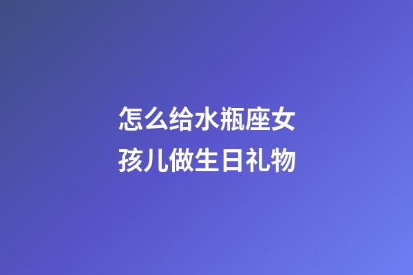 怎么给水瓶座女孩儿做生日礼物-第1张-星座运势-玄机派