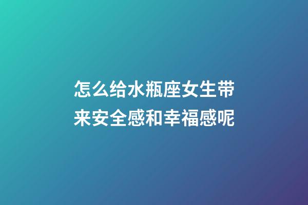 怎么给水瓶座女生带来安全感和幸福感呢-第1张-星座运势-玄机派