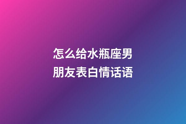 怎么给水瓶座男朋友表白情话语-第1张-星座运势-玄机派