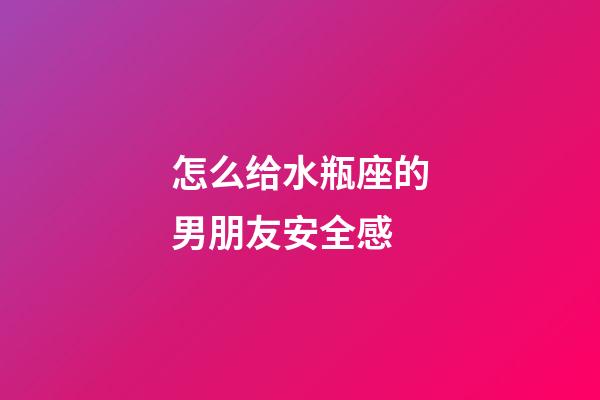 怎么给水瓶座的男朋友安全感-第1张-星座运势-玄机派