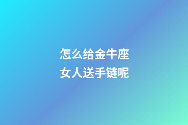 怎么给金牛座女人送手链呢