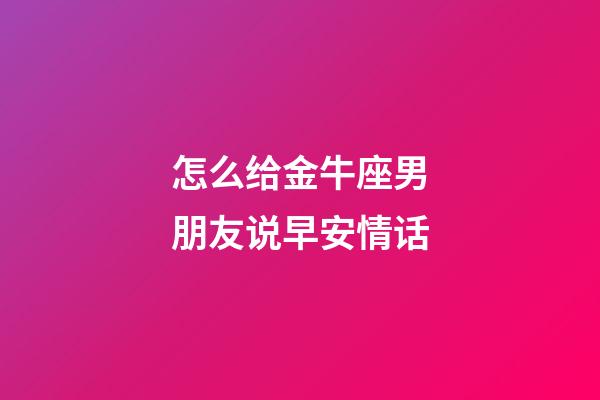 怎么给金牛座男朋友说早安情话-第1张-星座运势-玄机派