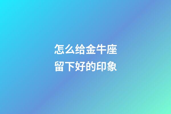 怎么给金牛座留下好的印象-第1张-星座运势-玄机派