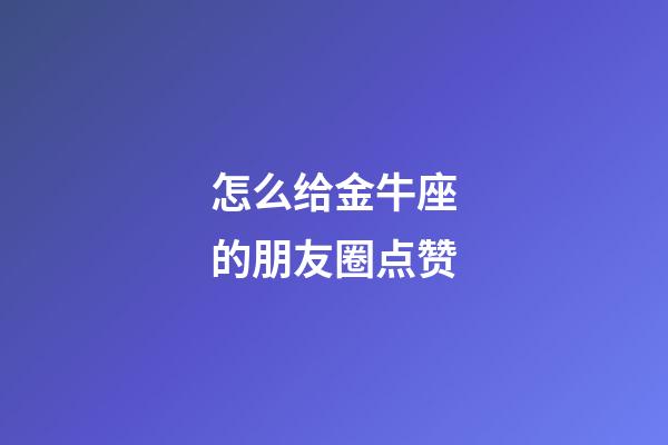 怎么给金牛座的朋友圈点赞
