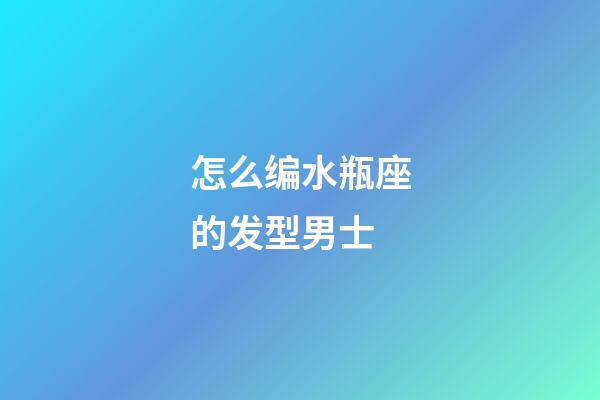 怎么编水瓶座的发型男士-第1张-星座运势-玄机派