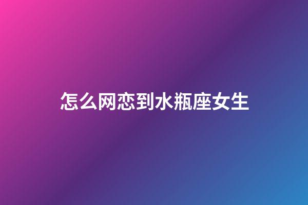 怎么网恋到水瓶座女生-第1张-星座运势-玄机派