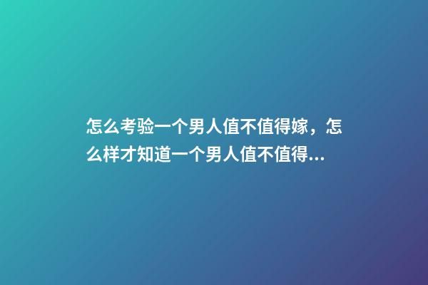 怎么考验一个男人值不值得嫁，怎么样才知道一个男人值不值得嫁-第1张-观点-玄机派