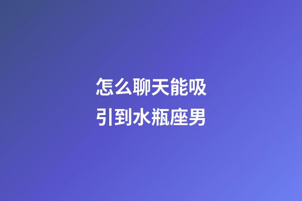 怎么聊天能吸引到水瓶座男-第1张-星座运势-玄机派