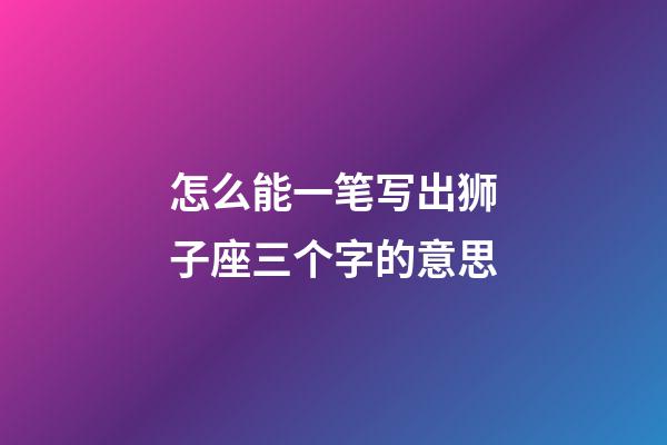 怎么能一笔写出狮子座三个字的意思-第1张-星座运势-玄机派