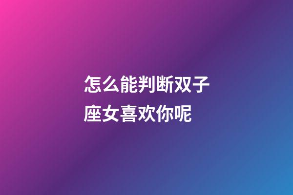怎么能判断双子座女喜欢你呢-第1张-星座运势-玄机派