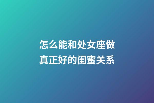 怎么能和处女座做真正好的闺蜜关系-第1张-星座运势-玄机派