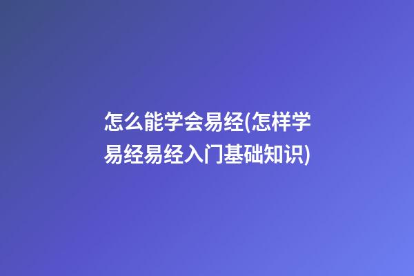 怎么能学会易经(怎样学易经易经入门基础知识)