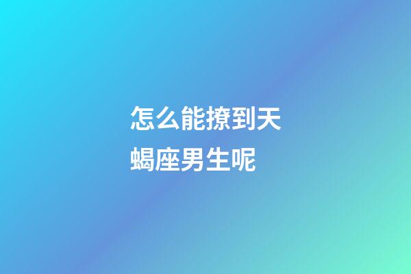 怎么能撩到天蝎座男生呢-第1张-星座运势-玄机派