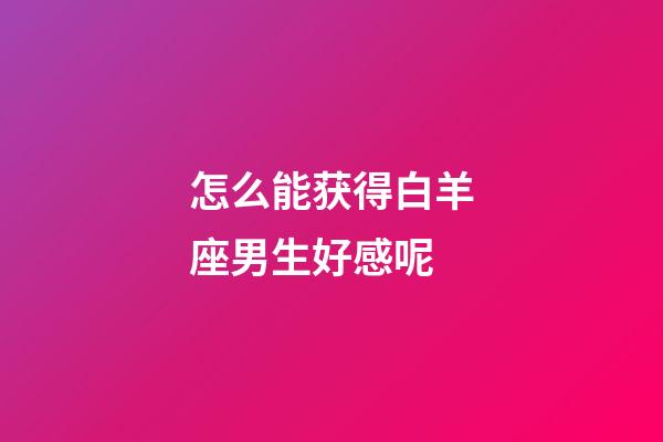 怎么能获得白羊座男生好感呢-第1张-星座运势-玄机派