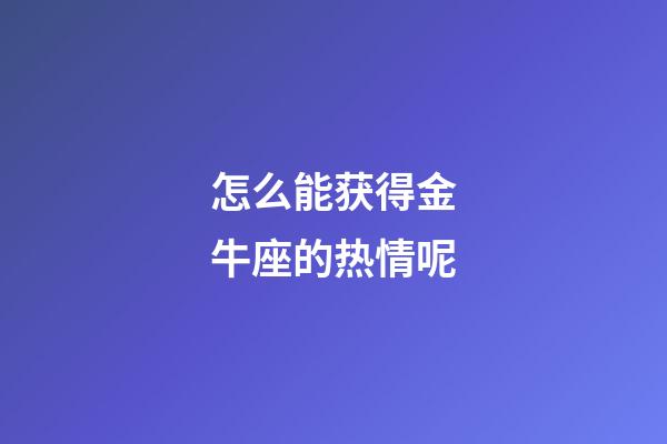 怎么能获得金牛座的热情呢-第1张-星座运势-玄机派