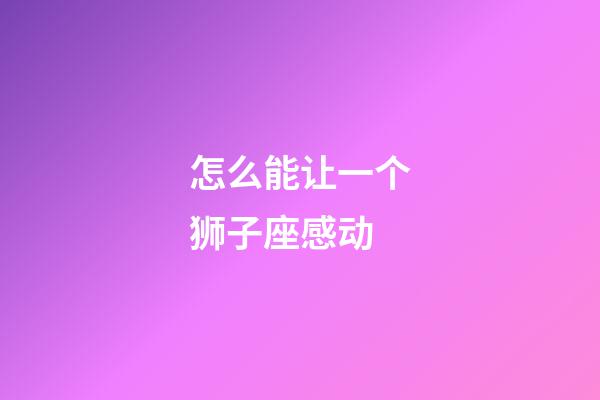 怎么能让一个狮子座感动-第1张-星座运势-玄机派