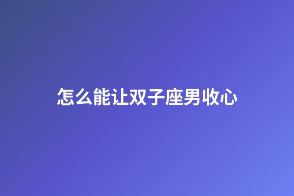 怎么能让双子座男收心-第1张-星座运势-玄机派