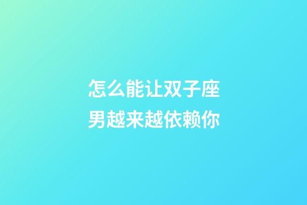 怎么能让双子座男越来越依赖你-第1张-星座运势-玄机派