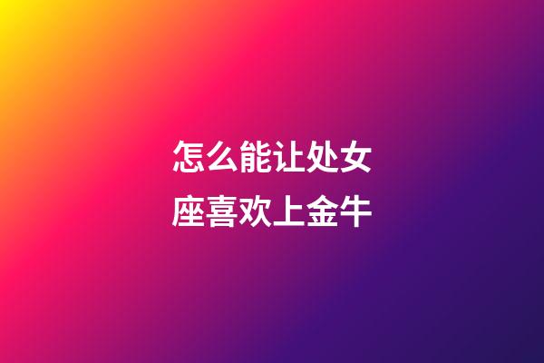 怎么能让处女座喜欢上金牛-第1张-星座运势-玄机派