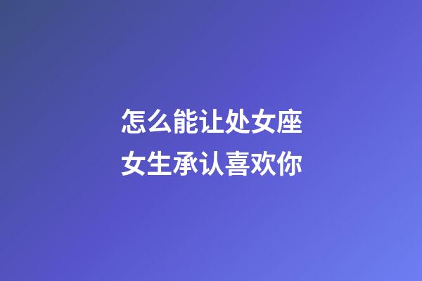 怎么能让处女座女生承认喜欢你-第1张-星座运势-玄机派